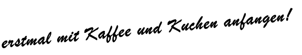 erstmal mit Kaffee und Kuchen anfangen!