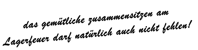 das gemütliche zusammensitzen am
Lagerfeuer darf natürlich auch nicht fehlen!